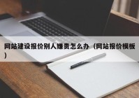 網(wǎng)站建設(shè)報價別人嫌貴怎么辦（網(wǎng)站報價模板）