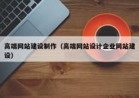 高端網(wǎng)站建設(shè)制作（高端網(wǎng)站設(shè)計(jì)企業(yè)網(wǎng)站建設(shè)）