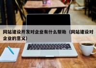 網(wǎng)站建設(shè)開發(fā)對企業(yè)有什么幫助（網(wǎng)站建設(shè)對企業(yè)的意義）