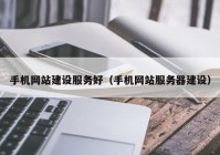 手機網站建設服務好（手機網站服務器建設）