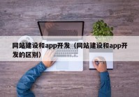 網(wǎng)站建設(shè)和app開(kāi)發(fā)（網(wǎng)站建設(shè)和app開(kāi)發(fā)的區(qū)別）