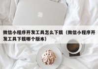 微信小程序開發(fā)工具怎么下載（微信小程序開發(fā)工具下載哪個(gè)版本）