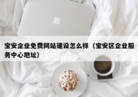 寶安企業(yè)免費(fèi)網(wǎng)站建設(shè)怎么樣（寶安區(qū)企業(yè)服務(wù)中心地址）