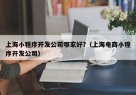 上海小程序開發(fā)公司哪家好?（上海電商小程序開發(fā)公司）