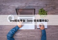 seo優(yōu)化平臺（seo 優(yōu)化是什么）