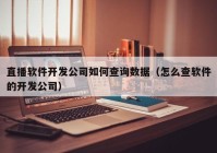 直播軟件開發(fā)公司如何查詢數據（怎么查軟件的開發(fā)公司）