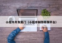 小程序開發(fā)廈門（小程序制作開發(fā)平臺）