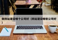 做網(wǎng)站建設哪個公司好（網(wǎng)站建設哪些公司好）