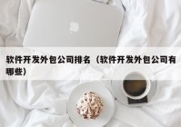 軟件開發(fā)外包公司排名（軟件開發(fā)外包公司有哪些）