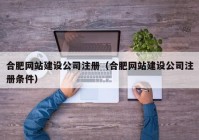 合肥網(wǎng)站建設公司注冊（合肥網(wǎng)站建設公司注冊條件）