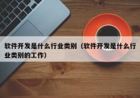 軟件開(kāi)發(fā)是什么行業(yè)類別（軟件開(kāi)發(fā)是什么行業(yè)類別的工作）