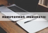 網(wǎng)站建設(shè)專業(yè)好就業(yè)嗎（網(wǎng)站建設(shè)就業(yè)方向）