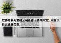 軟件開發(fā)為主的公司名稱（軟件開發(fā)公司屬于什么企業(yè)類型）