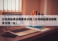 公司網(wǎng)站建設需要多少錢（公司網(wǎng)站建設需要多少錢一年）