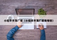 小程序開發(fā)廠家（小程序開發(fā)廠家有哪些）