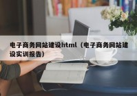 電子商務(wù)網(wǎng)站建設(shè)html（電子商務(wù)網(wǎng)站建設(shè)實訓(xùn)報告）