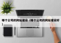 哪個公司的網(wǎng)站建設(shè)（哪個公司的網(wǎng)站建設(shè)好）