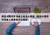 微信小程序開發(fā)者工具怎么使用（微信小程序開發(fā)者工具使用什么語言）