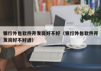 銀行外包軟件開發(fā)崗好不好（銀行外包軟件開發(fā)崗好不好進(jìn)）