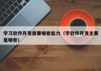 學習軟件開發(fā)需要哪些能力（學軟件開發(fā)主要是哪些）