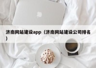 濟(jì)南網(wǎng)站建設(shè)app（濟(jì)南網(wǎng)站建設(shè)公司排名）