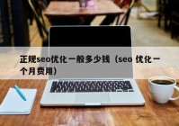 正規(guī)seo優(yōu)化一般多少錢（seo 優(yōu)化一個(gè)月費(fèi)用）