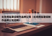 北京網(wǎng)站建設制作品牌公司（北京網(wǎng)站建設制作品牌公司招聘）