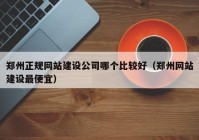 鄭州正規(guī)網(wǎng)站建設(shè)公司哪個比較好（鄭州網(wǎng)站建設(shè)最便宜）