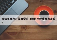 微信小程序開發(fā)難學嗎（微信小程序開發(fā)難嘛）