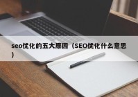 seo優(yōu)化的五大原因（SEO優(yōu)化什么意思）