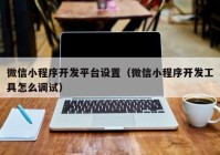 微信小程序開發(fā)平臺設置（微信小程序開發(fā)工具怎么調試）