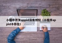 小程序開發(fā)appid沒有授權(quán)（小程序appid不存在）