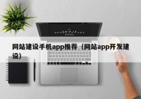 網(wǎng)站建設手機app推薦（網(wǎng)站app開發(fā)建設）