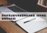 軟件開發(fā)過程與項目管理實訓報告（軟件項目管理實訓總結）