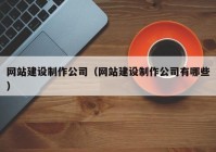 網(wǎng)站建設制作公司（網(wǎng)站建設制作公司有哪些）