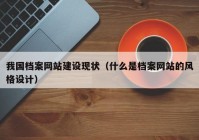 我國(guó)檔案網(wǎng)站建設(shè)現(xiàn)狀（什么是檔案網(wǎng)站的風(fēng)格設(shè)計(jì)）