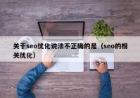 關于seo優(yōu)化說法不正確的是（seo的相關優(yōu)化）