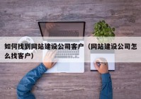 如何找到網(wǎng)站建設公司客戶（網(wǎng)站建設公司怎么找客戶）