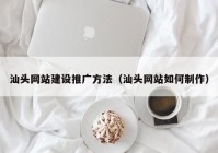 汕頭網(wǎng)站建設(shè)推廣方法（汕頭網(wǎng)站如何制作）