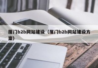 廈門b2b網(wǎng)站建設(shè)（廈門b2b網(wǎng)站建設(shè)方案）