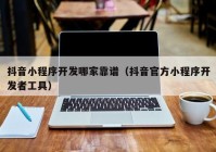 抖音小程序開發(fā)哪家靠譜（抖音官方小程序開發(fā)者工具）