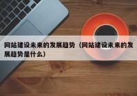 網(wǎng)站建設(shè)未來的發(fā)展趨勢(shì)（網(wǎng)站建設(shè)未來的發(fā)展趨勢(shì)是什么）