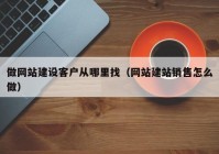 做網(wǎng)站建設(shè)客戶從哪里找（網(wǎng)站建站銷售怎么做）