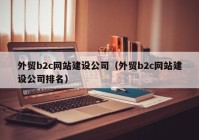 外貿(mào)b2c網(wǎng)站建設(shè)公司（外貿(mào)b2c網(wǎng)站建設(shè)公司排名）