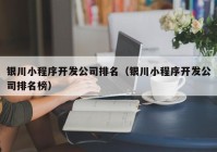 銀川小程序開發(fā)公司排名（銀川小程序開發(fā)公司排名榜）