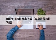 android軟件開發(fā)下載（安卓開發(fā)軟件下載）