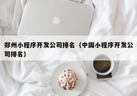 鄭州小程序開發(fā)公司排名（中國小程序開發(fā)公司排名）