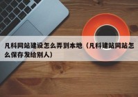 凡科網(wǎng)站建設(shè)怎么弄到本地（凡科建站網(wǎng)站怎么保存發(fā)給別人）