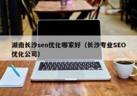 湖南長沙seo優(yōu)化哪家好（長沙專業(yè)SEO優(yōu)化公司）