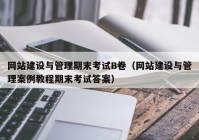 網(wǎng)站建設(shè)與管理期末考試B卷（網(wǎng)站建設(shè)與管理案例教程期末考試答案）